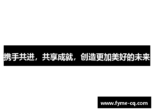 携手共进，共享成就，创造更加美好的未来