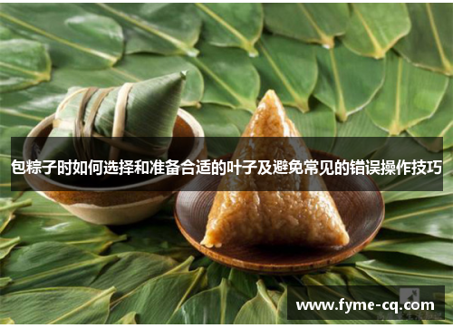 包粽子时如何选择和准备合适的叶子及避免常见的错误操作技巧